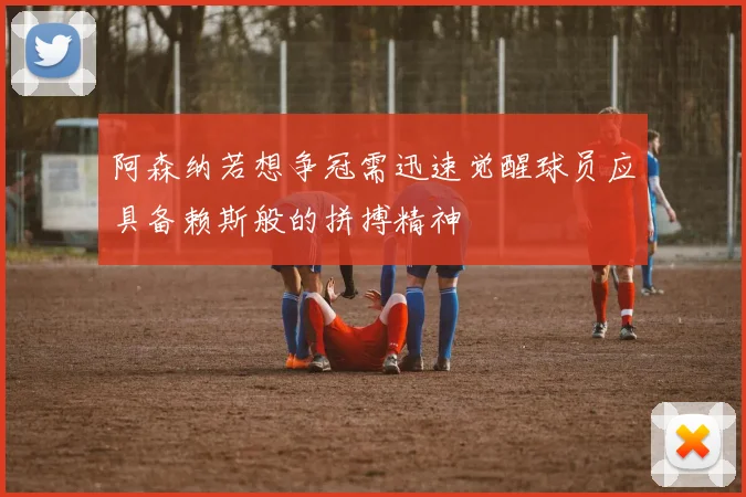 阿森纳若想争冠需迅速觉醒球员应具备赖斯般的拼搏精神