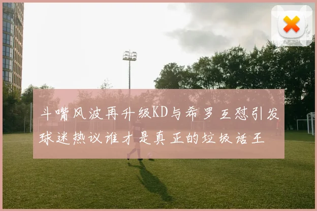 斗嘴风波再升级KD与希罗互怼引发球迷热议谁才是真正的垃圾话王
