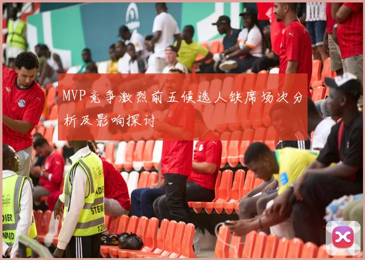MVP竞争激烈前五候选人缺席场次分析及影响探讨